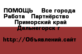 ПОМОЩЬ  - Все города Работа » Партнёрство   . Приморский край,Дальнегорск г.